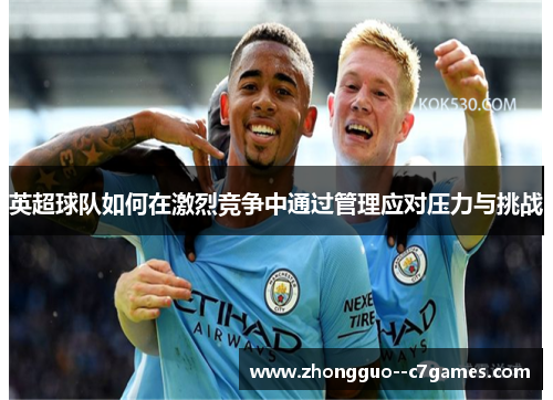 英超球队如何在激烈竞争中通过管理应对压力与挑战