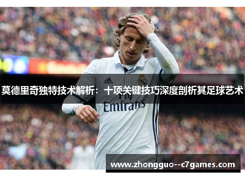 莫德里奇独特技术解析：十项关键技巧深度剖析其足球艺术