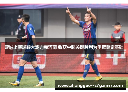 蓉城上演逆转大戏力克河南 收获中超关键胜利为争冠奠定基础
