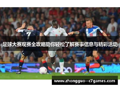 足球大赛观赛全攻略助你轻松了解赛事信息与精彩活动