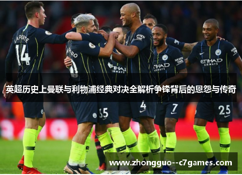 英超历史上曼联与利物浦经典对决全解析争锋背后的恩怨与传奇