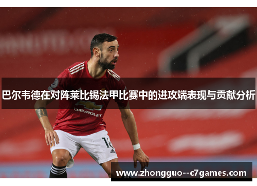 巴尔韦德在对阵莱比锡法甲比赛中的进攻端表现与贡献分析