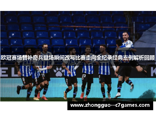 欧冠赛场替补奇兵登场瞬间改写比赛走向全纪录经典案例解析回顾