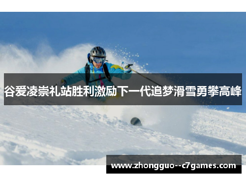 谷爱凌崇礼站胜利激励下一代追梦滑雪勇攀高峰