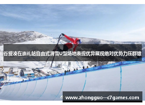 谷爱凌在崇礼站自由式滑雪U型场地表现优异展现绝对优势力压群雄