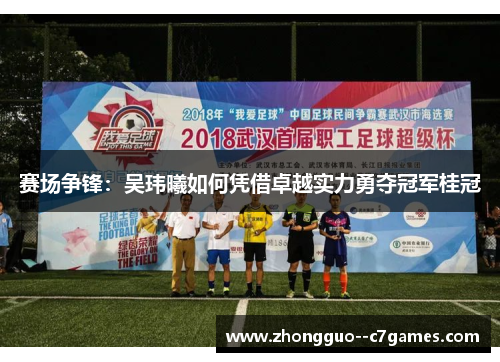 赛场争锋：吴玮曦如何凭借卓越实力勇夺冠军桂冠