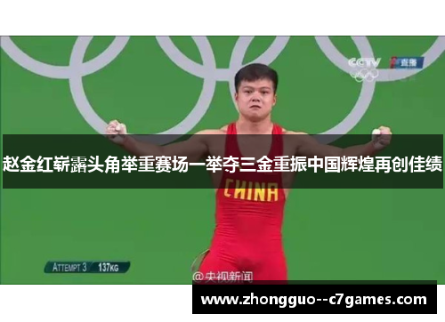 赵金红崭露头角举重赛场一举夺三金重振中国辉煌再创佳绩