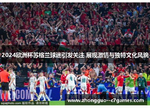 2024欧洲杯苏格兰球迷引发关注 展现激情与独特文化风貌