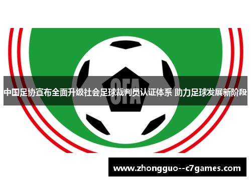 中国足协宣布全面升级社会足球裁判员认证体系 助力足球发展新阶段