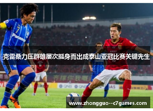 克雷桑力压群雄屡次挺身而出成泰山亚冠比赛关键先生