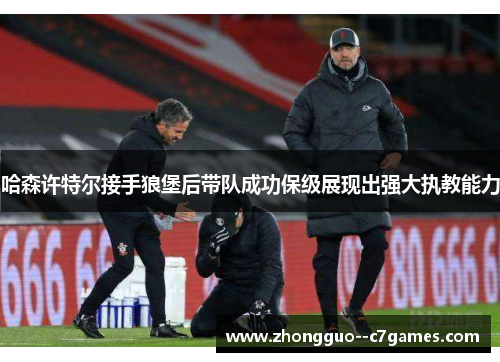 哈森许特尔接手狼堡后带队成功保级展现出强大执教能力