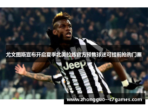 尤文图斯宣布开启夏季北美拉练官方预售球迷可提前抢购门票
