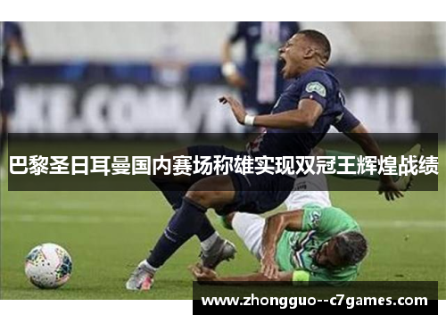 巴黎圣日耳曼国内赛场称雄实现双冠王辉煌战绩