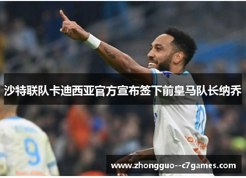 沙特联队卡迪西亚官方宣布签下前皇马队长纳乔
