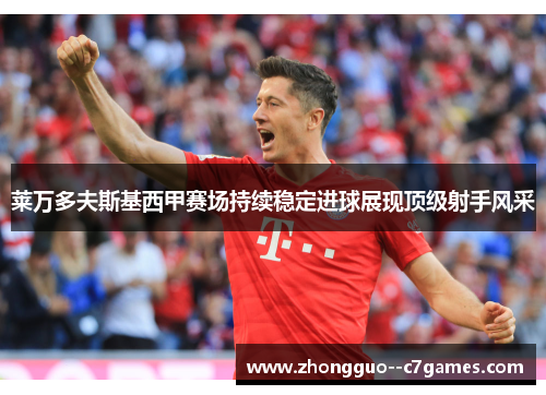 莱万多夫斯基西甲赛场持续稳定进球展现顶级射手风采