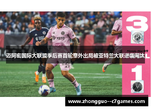 迈阿密国际大联盟季后赛首轮意外出局被亚特兰大联逆袭淘汰