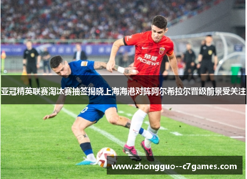亚冠精英联赛淘汰赛抽签揭晓上海海港对阵阿尔希拉尔晋级前景受关注