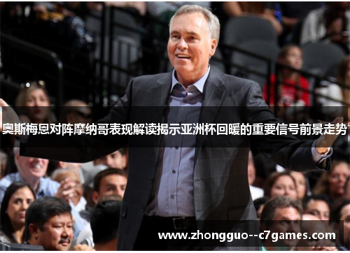 奥斯梅恩对阵摩纳哥表现解读揭示亚洲杯回暖的重要信号前景走势