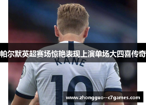 帕尔默英超赛场惊艳表现上演单场大四喜传奇